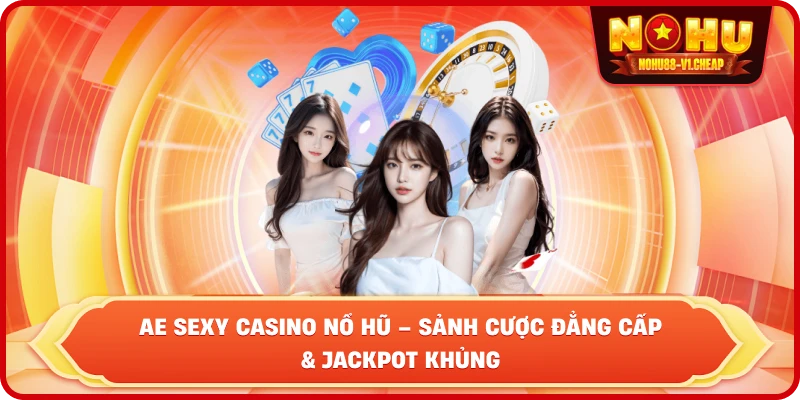 AE Sexy Casino NỔ HŨ – Sảnh Cược Đẳng Cấp Và Jackpot Khủng
