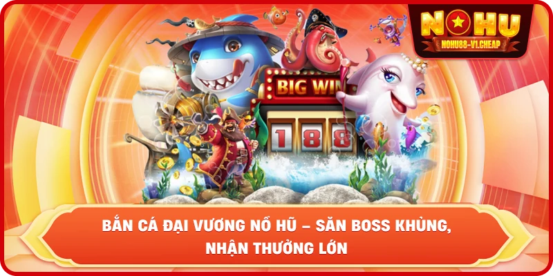 Bắn cá đại vương NỔ HŨ – Săn Boss khủng, nhận thưởng lớn