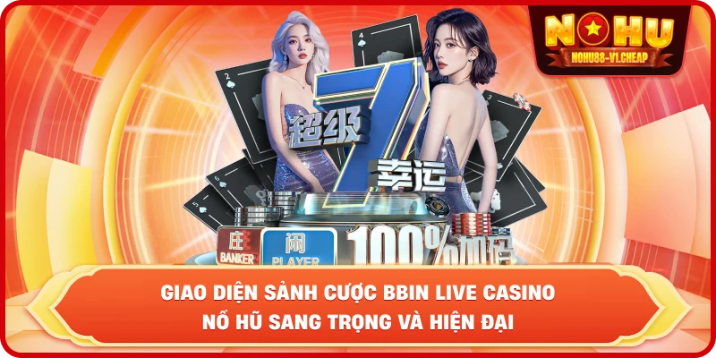 BBIN Live Casino NỔ HŨ – Sảnh cược đẳng cấp, thắng lớn mỗi ngày
